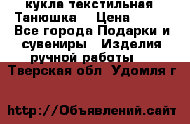 кукла текстильная “Танюшка“ › Цена ­ 300 - Все города Подарки и сувениры » Изделия ручной работы   . Тверская обл.,Удомля г.